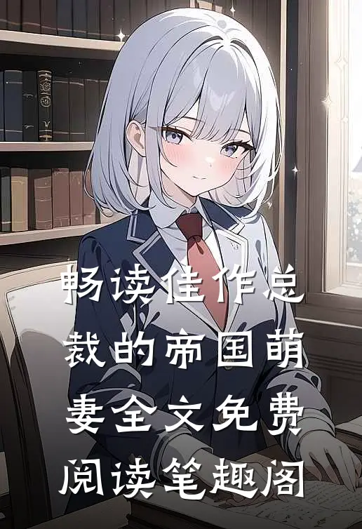 畅读佳作总裁的帝国萌妻全文免费阅读笔趣阁