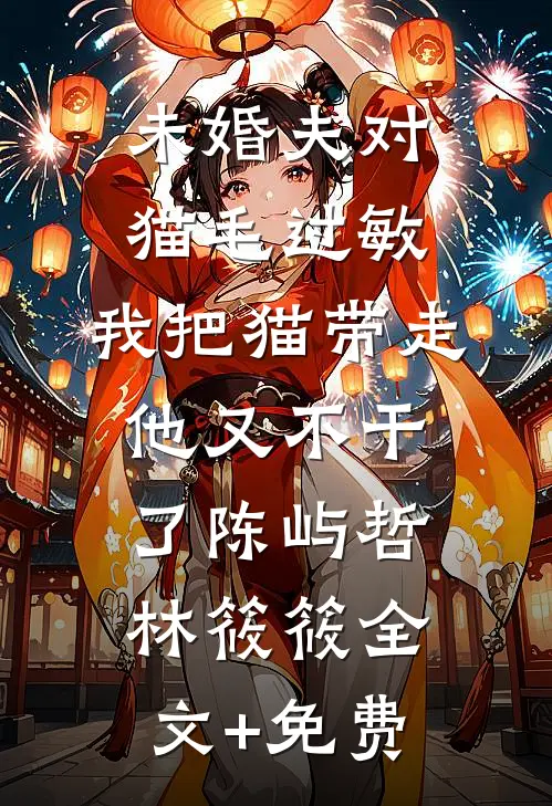 未婚夫对猫毛过敏，我把猫带走他又不干了陈屿哲林筱筱全文+免费