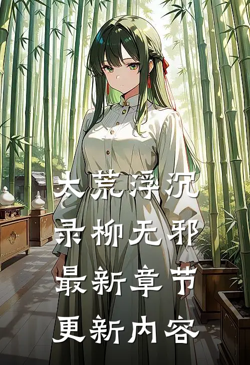 太荒浮沉录柳无邪最新章节更新内容