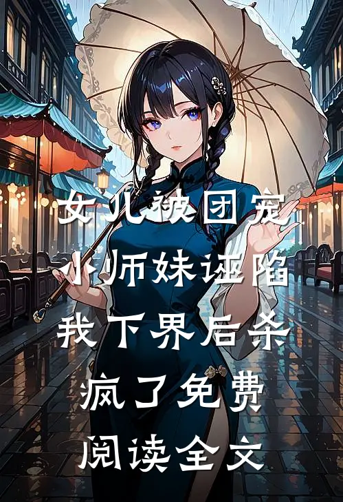 女儿被团宠小师妹诬陷，我下界后杀疯了免费阅读全文