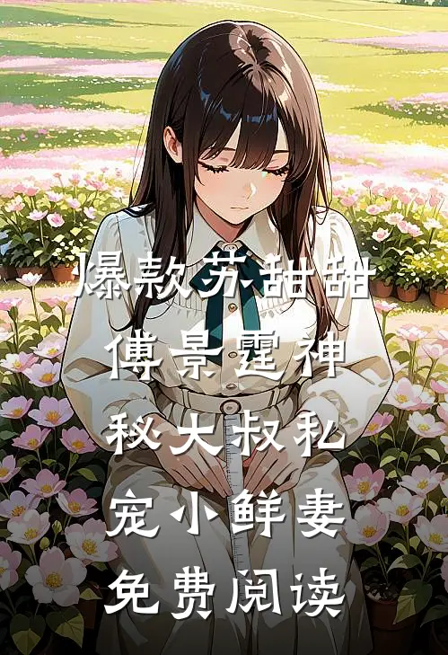 爆款苏甜甜傅景霆神秘大叔私宠小鲜妻免费阅读