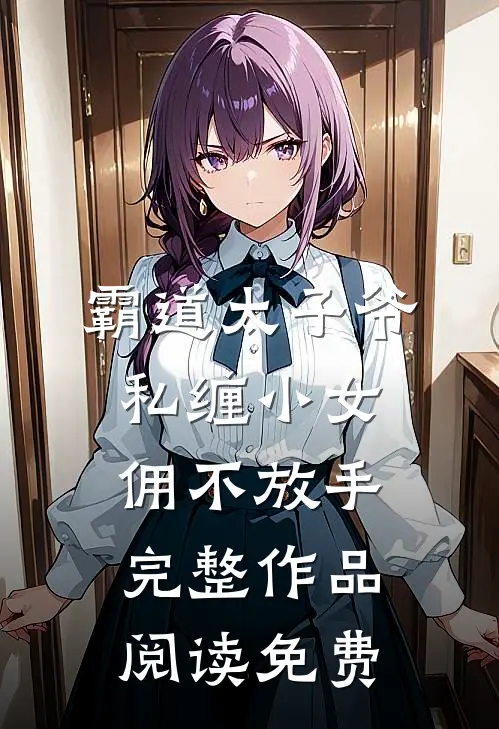 霸道太子爷私缠小女佣不放手完整作品阅读免费