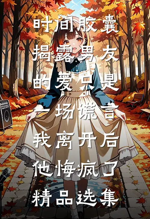 时间胶囊揭露男友的爱只是一场谎言，我离开后他悔疯了精品选集