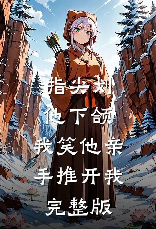 指尖划他下颌，我笑他亲手推开我完整版