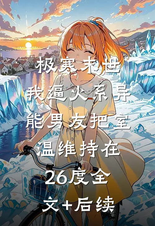 极寒末世，我逼火系异能男友把室温维持在26度全文+后续