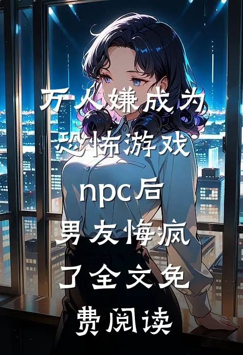 万人嫌成为恐怖游戏npc后，男友悔疯了全文免费阅读