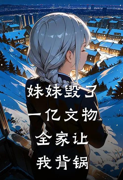 妹妹毁了一亿文物,全家让我背锅的