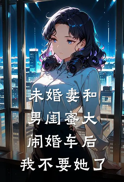 未婚妻和男闺蜜大闹婚车后，我不要她了