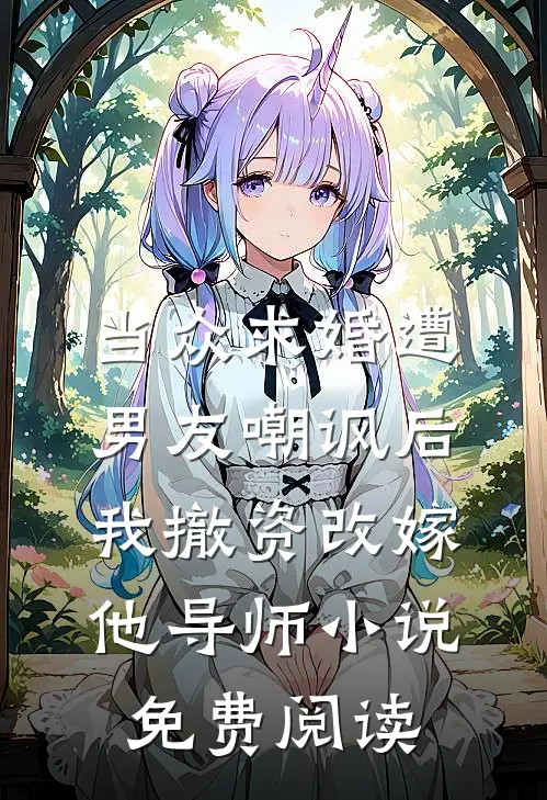 当众求婚遭男友嘲讽后，我撤资改嫁他导师小说免费阅读