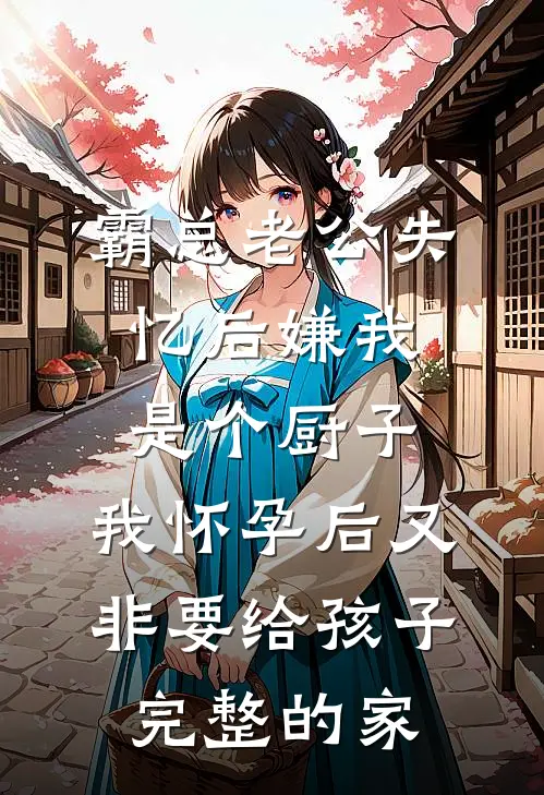霸总老公失忆后嫌我是个厨子，我怀孕后又非要给孩子完整的家
