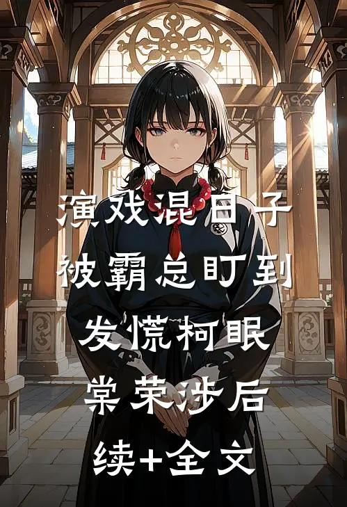 演戏混日子，被霸总盯到发慌柯眠棠荣涉后续+全文