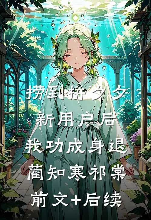捞到拼夕夕新用户后，我功成身退蔺知寒祁棠前文+后续