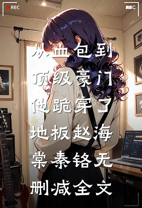 从血包到顶级豪门，他跪穿了地板赵海棠秦铬无删减全文