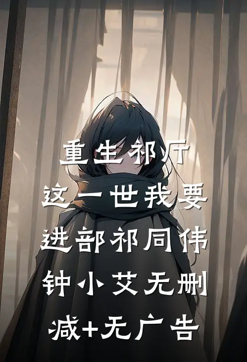 重生祁厅，这一世我要进部祁同伟钟小艾无删减+无广告