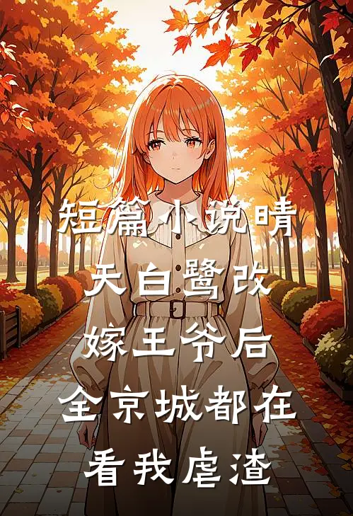 短篇小说晴天白鹭改嫁王爷后,全京城都在看我虐渣