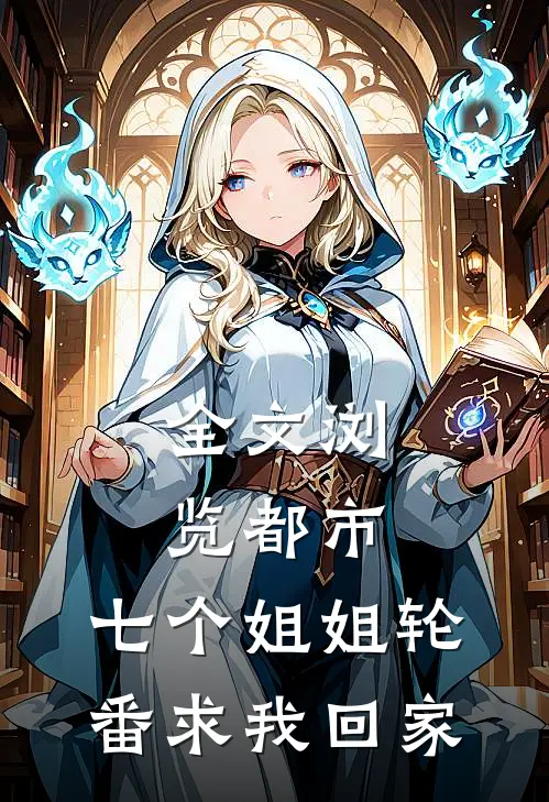 全文浏览都市：七个姐姐轮番求我回家