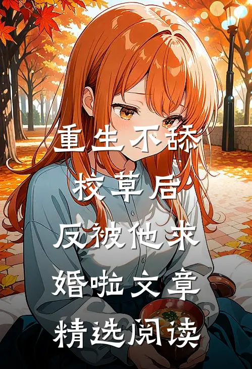 重生不舔校草后，反被他求婚啦文章精选阅读