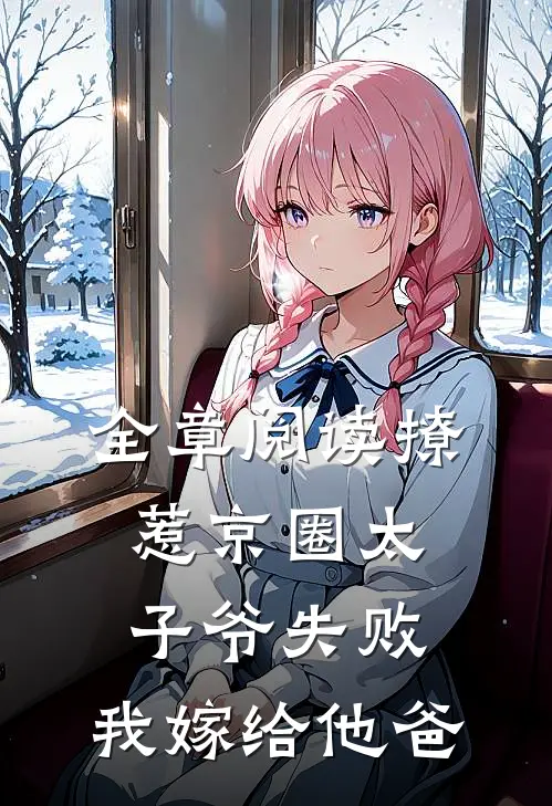 全章阅读撩惹京圈太子爷失败，我嫁给他爸