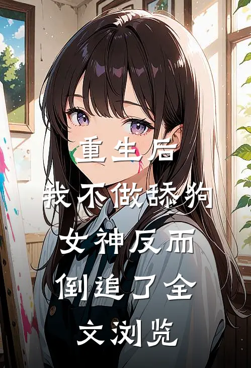 重生后，我不做舔狗，女神反而倒追了全文浏览