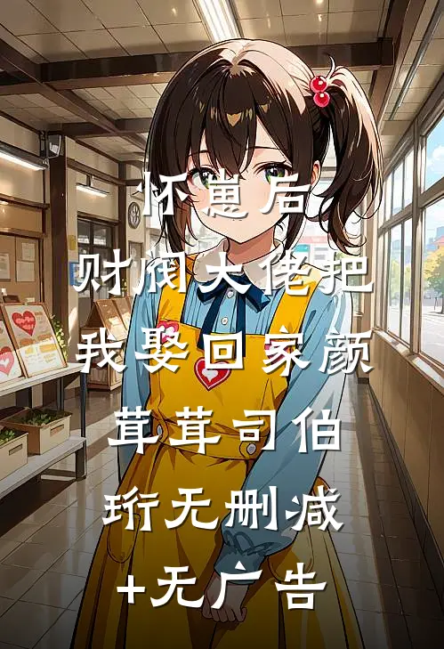 怀崽后，财阀大佬把我娶回家颜茸茸司伯珩无删减+无广告