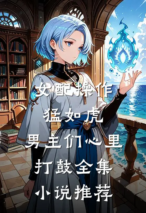 女配操作猛如虎,男主们心里打鼓全集推荐免费阅读