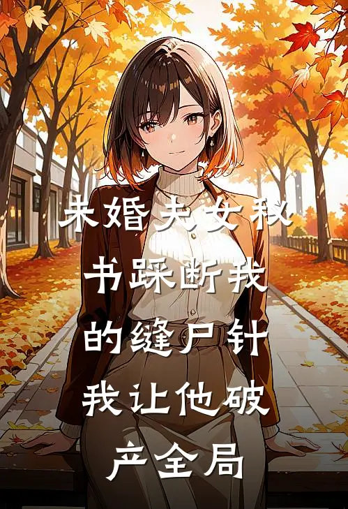 未婚夫女秘书踩断我的缝尸针，我让他破产全局