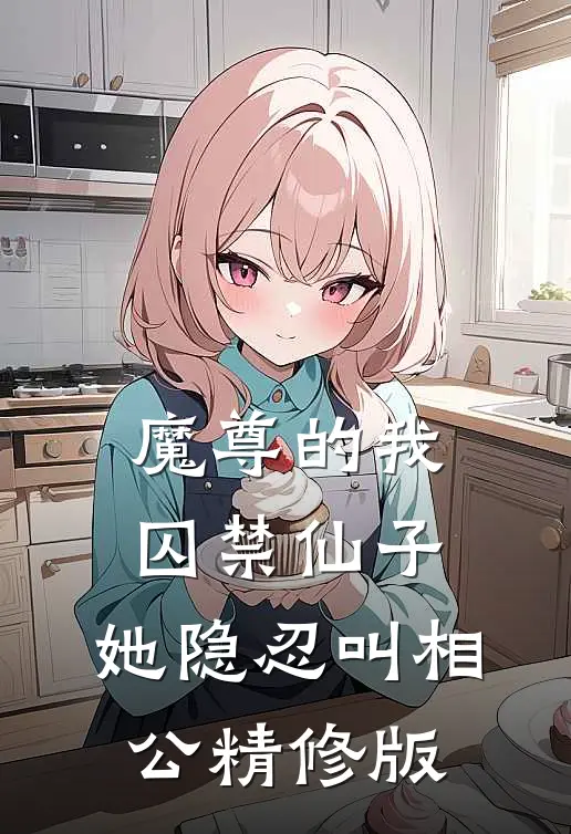 魔尊的我囚禁仙子,她隐忍叫相公精修版在线观看