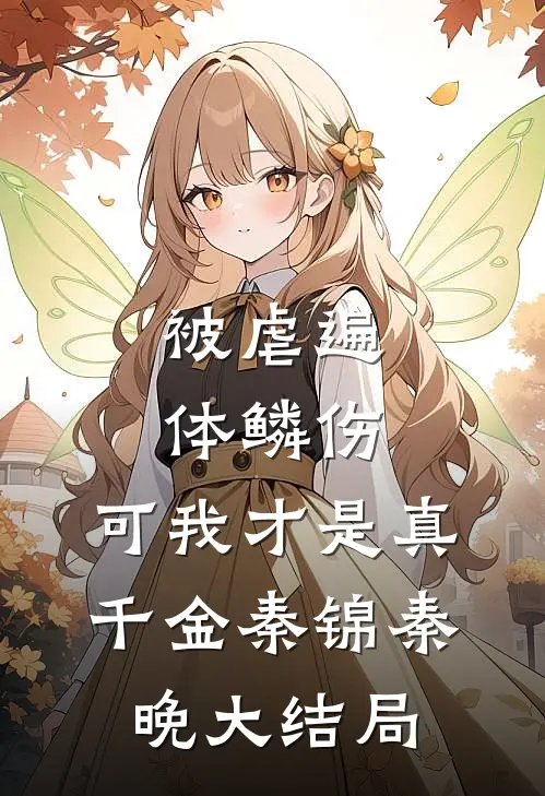 被虐遍体鳞伤，可我才是真千金秦锦秦晚大结局
