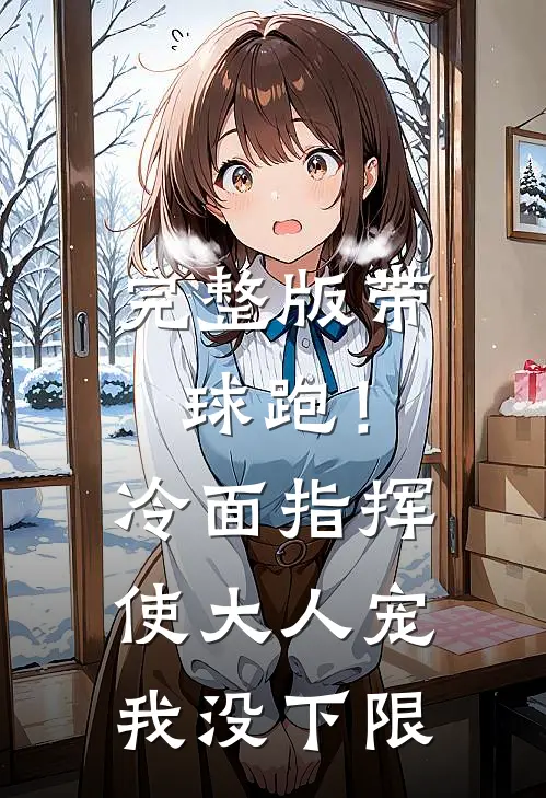 完整版带球跑！冷面指挥使大人宠我没下限