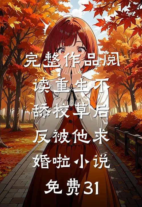 完整作品阅读重生不舔校草后,反被他求婚啦小说免费31