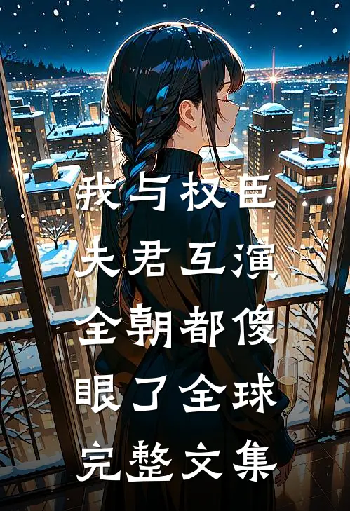 我与权臣夫君互演,全朝都傻眼了全球完整文集