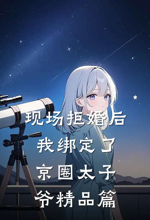 现场拒婚后，我绑定了京圈太子爷精品篇