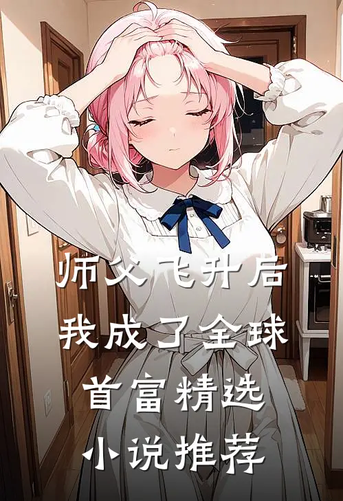 师父飞升后,我成了全球首富精选推荐阅读