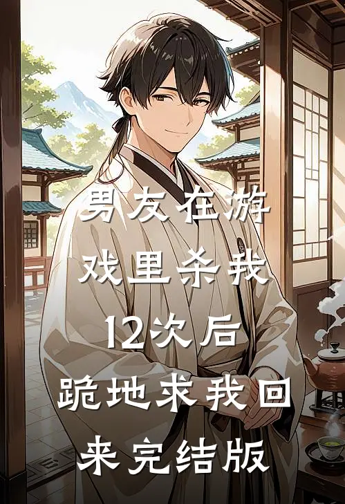 男友在游戏里杀我12次后，跪地求我回来完结版