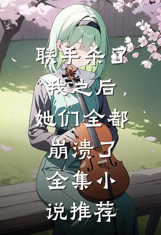 联手杀了我之后,她们全都崩溃了全集推荐免费阅读