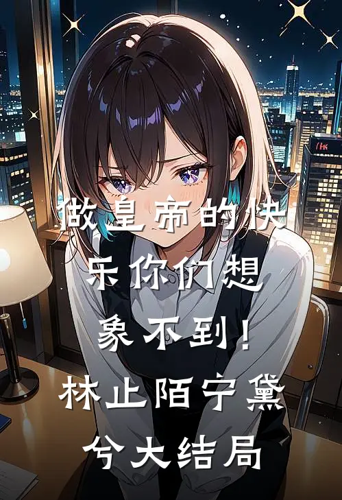 做皇帝的快乐你们想象不到！林止陌宁黛兮大结局