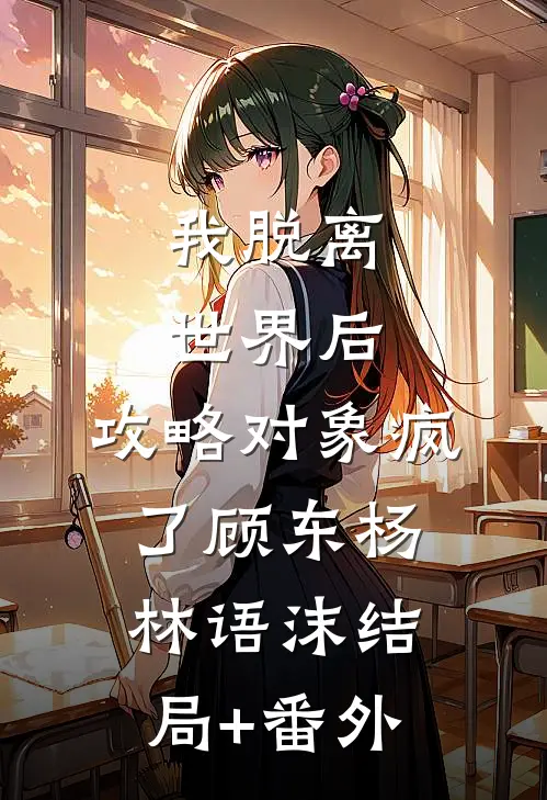 我脱离世界后，攻略对象疯了顾东杨林语沫结局+番外