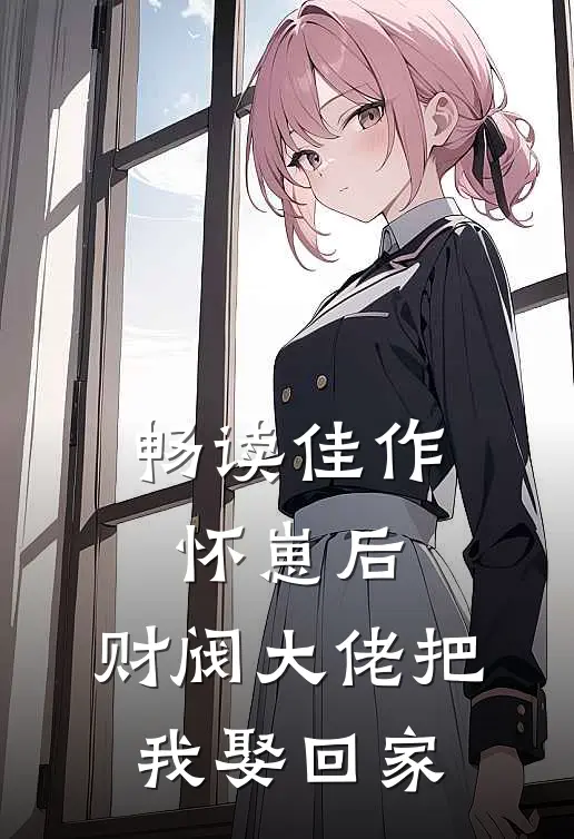 畅读佳作怀崽后，财阀大佬把我娶回家