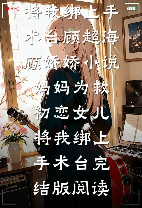 妈妈为救初恋女儿，将我绑上手术台顾超海顾娇娇小说_妈妈为救初恋女儿，将我绑上手术台完结版阅读