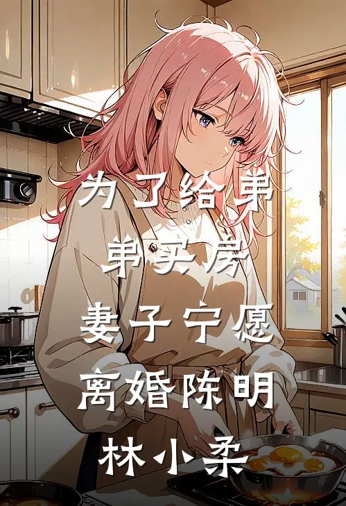 为了给弟弟买房，妻子宁愿离婚陈明林小柔