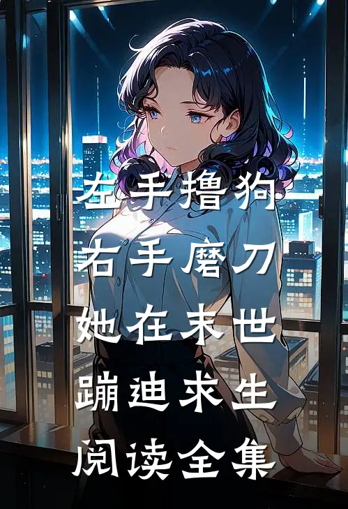 左手撸狗，右手磨刀，她在末世蹦迪求生阅读全集