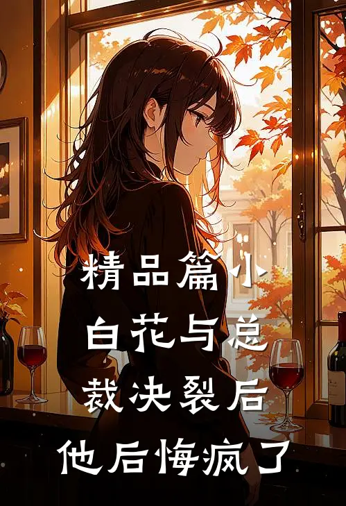 精品篇小白花与总裁决裂后，他后悔疯了