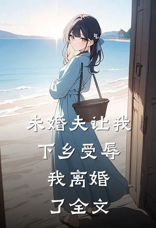 未婚夫让我下乡受辱,我离婚了全文在线阅读