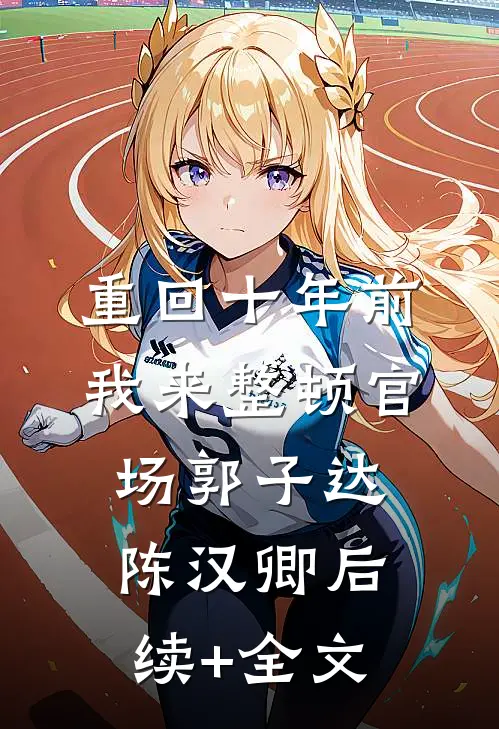 重回十年前，我来整顿官场郭子达陈汉卿后续+全文