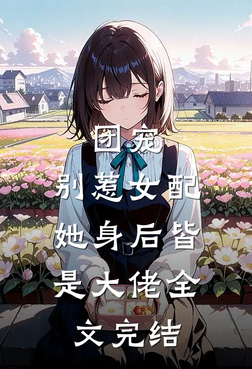 团宠别惹女配,她身后皆是大佬全文完结