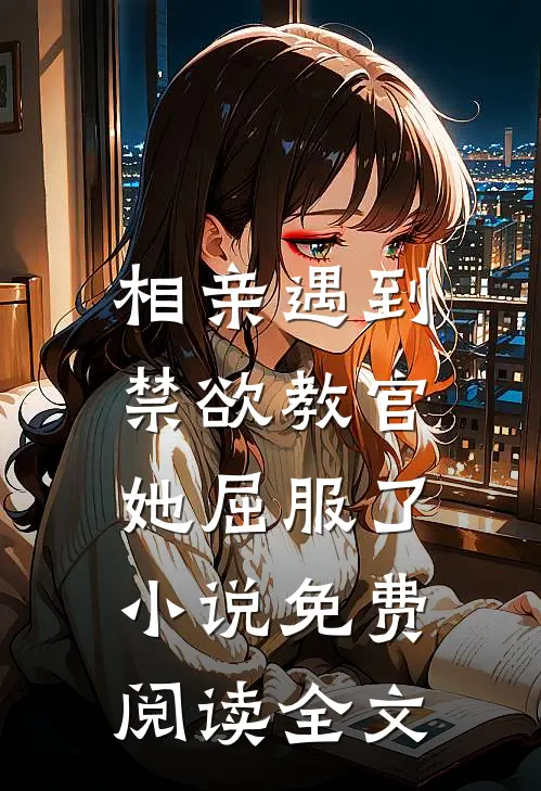 相亲遇到禁欲教官,她屈服了免费阅读全文最新