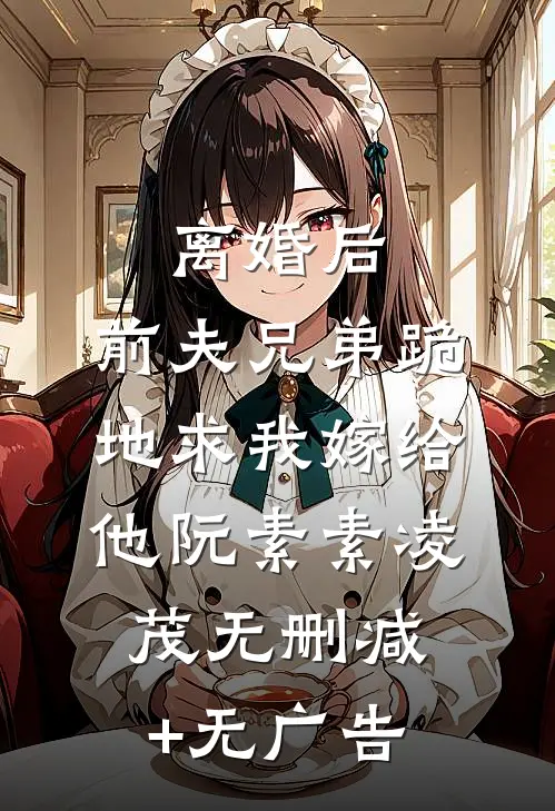 离婚后，前夫兄弟跪地求我嫁给他阮素素凌茂无删减+无广告
