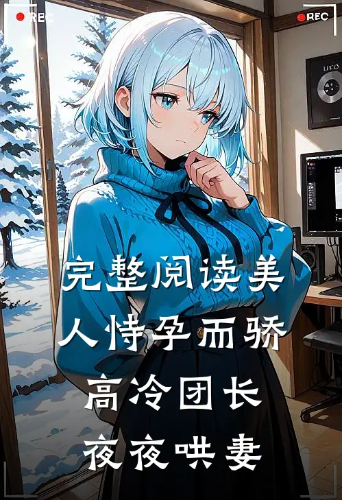 完整阅读美人恃孕而骄,高冷团长夜夜哄妻