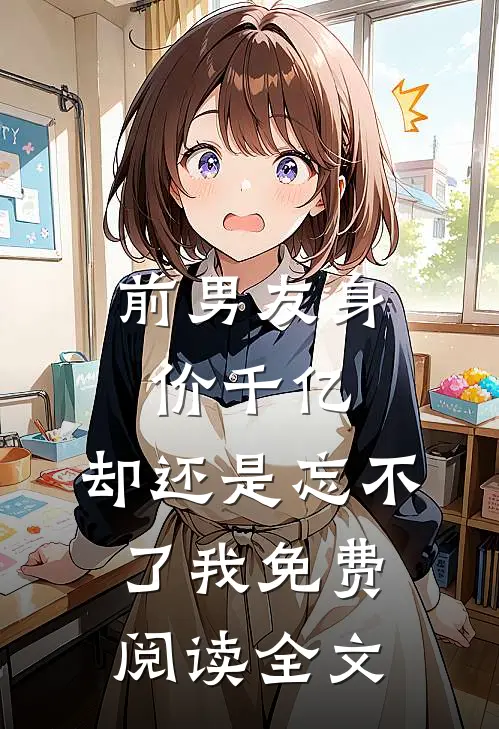 前男友身价千亿,却还是忘不了我免费阅读全文
