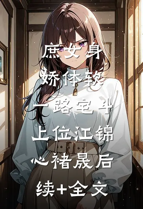 庶女身娇体软，一路宅斗上位江锦心褚晟后续+全文
